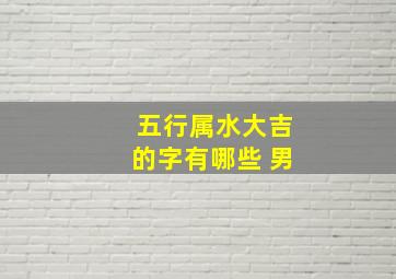 五行属水大吉的字有哪些 男